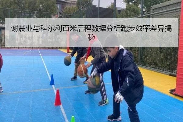 谢震业与科尔利百米后程数据分析跑步效率差异揭秘